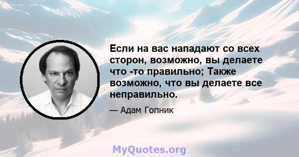 Если на вас нападают со всех сторон, возможно, вы делаете что -то правильно; Также возможно, что вы делаете все неправильно.