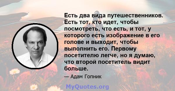 Есть два вида путешественников. Есть тот, кто идет, чтобы посмотреть, что есть, и тот, у которого есть изображение в его голове и выходит, чтобы выполнить его. Первому посетителю легче, но я думаю, что второй посетитель 