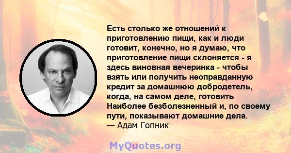 Есть столько же отношений к приготовлению пищи, как и люди готовит, конечно, но я думаю, что приготовление пищи склоняется - я здесь виновная вечеринка - чтобы взять или получить неоправданную кредит за домашнюю