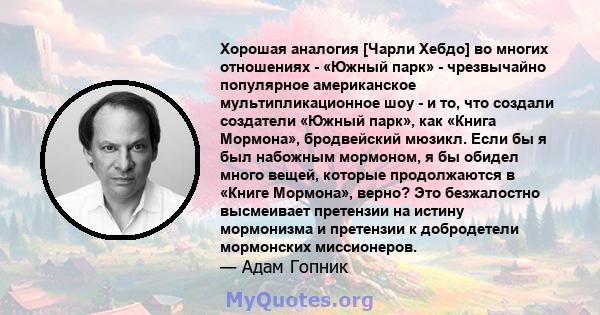 Хорошая аналогия [Чарли Хебдо] во многих отношениях - «Южный парк» - чрезвычайно популярное американское мультипликационное шоу - и то, что создали создатели «Южный парк», как «Книга Мормона», бродвейский мюзикл. Если