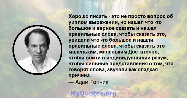 Хорошо писать - это не просто вопрос об уиплом выражении, но нашел что -то большое и верное сказать и нашел правильные слова, чтобы сказать это, увидели что -то большое и нашли правильные слова, чтобы сказать это