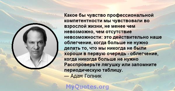 Какое бы чувство профессиональной компетентности мы чувствовали во взрослой жизни, не менее чем невозможно, чем отсутствие невозможности: это действительно наше облегчение, когда больше не нужно делать то, что мы