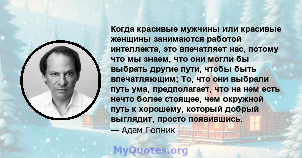 Когда красивые мужчины или красивые женщины занимаются работой интеллекта, это впечатляет нас, потому что мы знаем, что они могли бы выбрать другие пути, чтобы быть впечатляющим; То, что они выбрали путь ума,