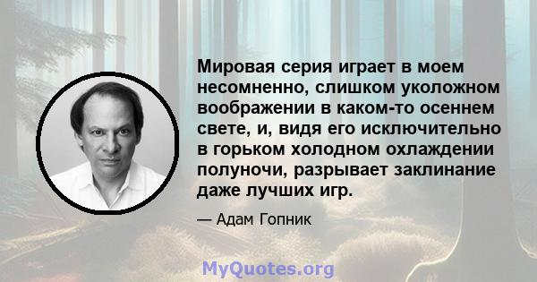 Мировая серия играет в моем несомненно, слишком уколожном воображении в каком-то осеннем свете, и, видя его исключительно в горьком холодном охлаждении полуночи, разрывает заклинание даже лучших игр.