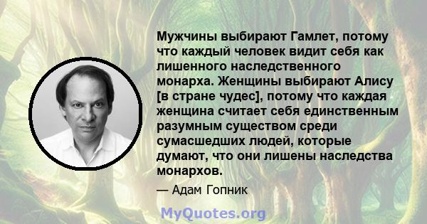 Мужчины выбирают Гамлет, потому что каждый человек видит себя как лишенного наследственного монарха. Женщины выбирают Алису [в стране чудес], потому что каждая женщина считает себя единственным разумным существом среди