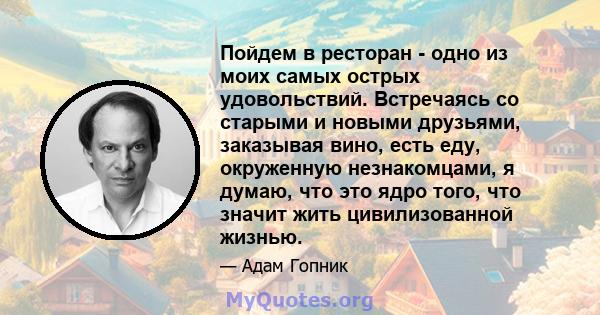 Пойдем в ресторан - одно из моих самых острых удовольствий. Встречаясь со старыми и новыми друзьями, заказывая вино, есть еду, окруженную незнакомцами, я думаю, что это ядро ​​того, что значит жить цивилизованной жизнью.