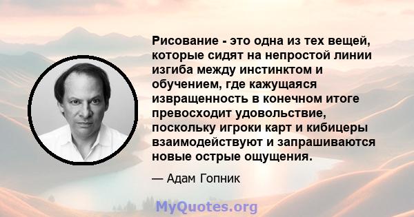 Рисование - это одна из тех вещей, которые сидят на непростой линии изгиба между инстинктом и обучением, где кажущаяся извращенность в конечном итоге превосходит удовольствие, поскольку игроки карт и кибицеры