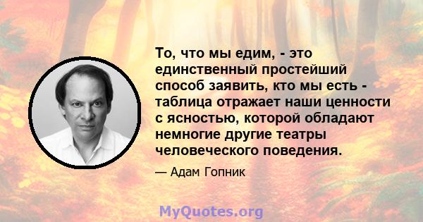 То, что мы едим, - это единственный простейший способ заявить, кто мы есть - таблица отражает наши ценности с ясностью, которой обладают немногие другие театры человеческого поведения.