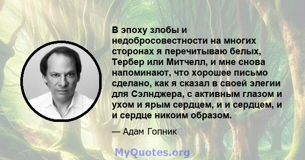 В эпоху злобы и недобросовестности на многих сторонах я перечитываю белых, Тербер или Митчелл, и мне снова напоминают, что хорошее письмо сделано, как я сказал в своей элегии для Сэлнджера, с активным глазом и ухом и