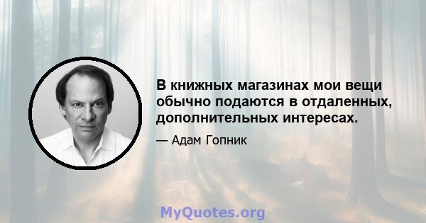 В книжных магазинах мои вещи обычно подаются в отдаленных, дополнительных интересах.