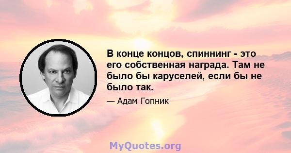 В конце концов, спиннинг - это его собственная награда. Там не было бы каруселей, если бы не было так.