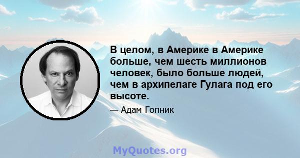 В целом, в Америке в Америке больше, чем шесть миллионов человек, было больше людей, чем в архипелаге Гулага под его высоте.