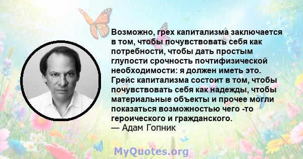 Возможно, грех капитализма заключается в том, чтобы почувствовать себя как потребности, чтобы дать простым глупости срочность почтифизической необходимости: я должен иметь это. Грейс капитализма состоит в том, чтобы