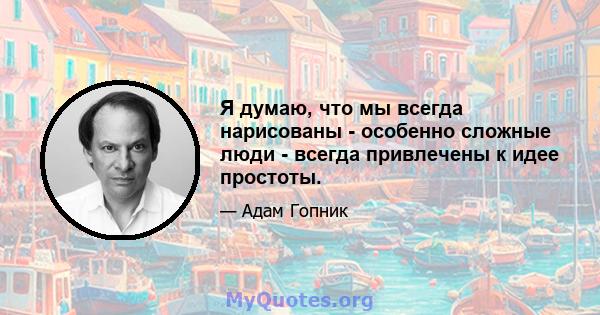 Я думаю, что мы всегда нарисованы - особенно сложные люди - всегда привлечены к идее простоты.