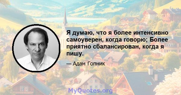 Я думаю, что я более интенсивно самоуверен, когда говорю; Более приятно сбалансирован, когда я пишу.