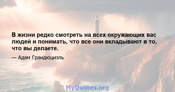 В жизни редко смотреть на всех окружающих вас людей и понимать, что все они вкладывают в то, что вы делаете.