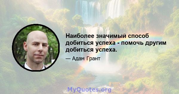 Наиболее значимый способ добиться успеха - помочь другим добиться успеха.