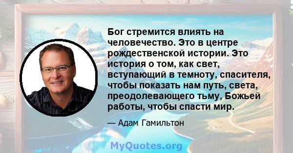 Бог стремится влиять на человечество. Это в центре рождественской истории. Это история о том, как свет, вступающий в темноту, спасителя, чтобы показать нам путь, света, преодолевающего тьму, Божьей работы, чтобы спасти