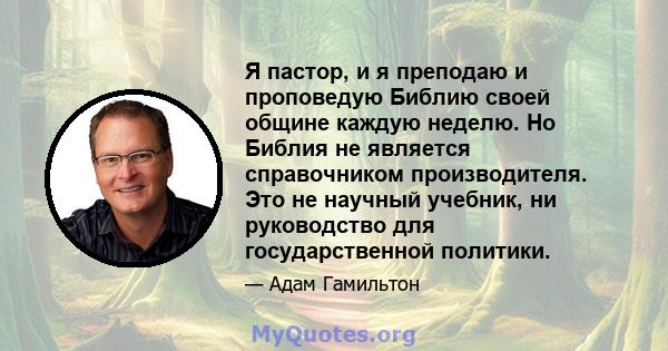 Я пастор, и я преподаю и проповедую Библию своей общине каждую неделю. Но Библия не является справочником производителя. Это не научный учебник, ни руководство для государственной политики.