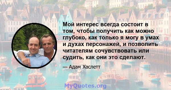 Мой интерес всегда состоит в том, чтобы получить как можно глубоко, как только я могу в умах и духах персонажей, и позволить читателям сочувствовать или судить, как они это сделают.