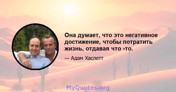 Она думает, что это негативное достижение, чтобы потратить жизнь, отдавая что -то.