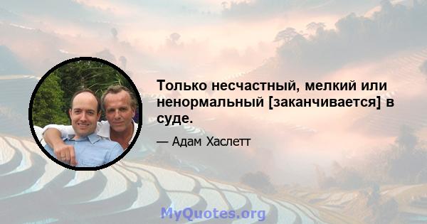 Только несчастный, мелкий или ненормальный [заканчивается] в суде.