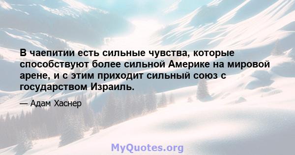 В чаепитии есть сильные чувства, которые способствуют более сильной Америке на мировой арене, и с этим приходит сильный союз с государством Израиль.