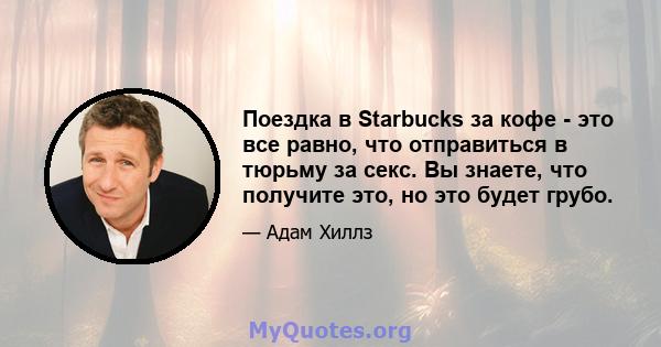 Поездка в Starbucks за кофе - это все равно, что отправиться в тюрьму за секс. Вы знаете, что получите это, но это будет грубо.