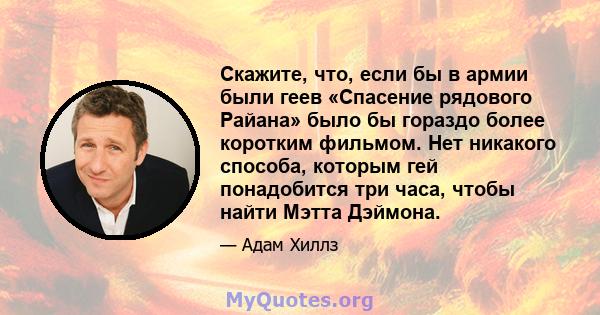 Скажите, что, если бы в армии были геев «Спасение рядового Райана» было бы гораздо более коротким фильмом. Нет никакого способа, которым гей понадобится три часа, чтобы найти Мэтта Дэймона.