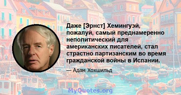 Даже [Эрнст] Хемингуэй, пожалуй, самый преднамеренно неполитический для американских писателей, стал страстно партизанским во время гражданской войны в Испании.