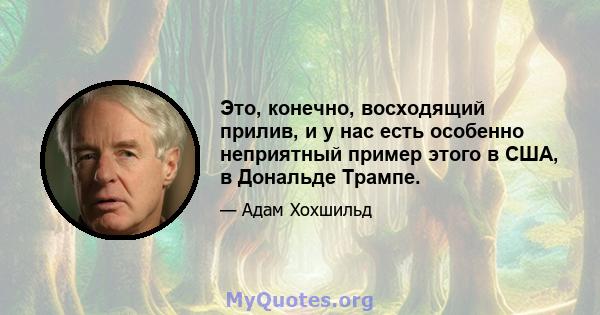 Это, конечно, восходящий прилив, и у нас есть особенно неприятный пример этого в США, в Дональде Трампе.