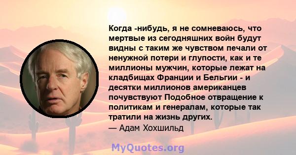 Когда -нибудь, я не сомневаюсь, что мертвые из сегодняшних войн будут видны с таким же чувством печали от ненужной потери и глупости, как и те миллионы мужчин, которые лежат на кладбищах Франции и Бельгии - и десятки