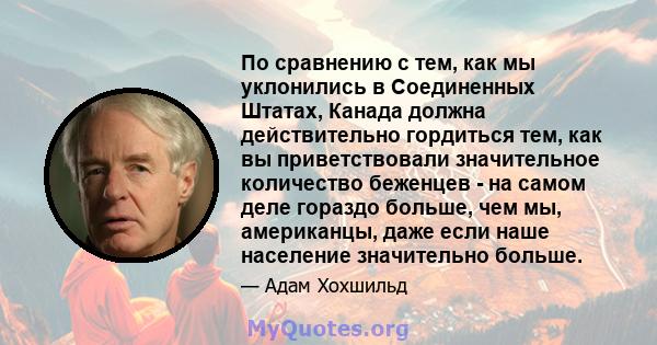 По сравнению с тем, как мы уклонились в Соединенных Штатах, Канада должна действительно гордиться тем, как вы приветствовали значительное количество беженцев - на самом деле гораздо больше, чем мы, американцы, даже если 