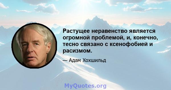 Растущее неравенство является огромной проблемой, и, конечно, тесно связано с ксенофобией и расизмом.