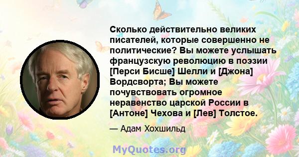 Сколько действительно великих писателей, которые совершенно не политические? Вы можете услышать французскую революцию в поэзии [Перси Бисше] Шелли и [Джона] Вордсворта; Вы можете почувствовать огромное неравенство