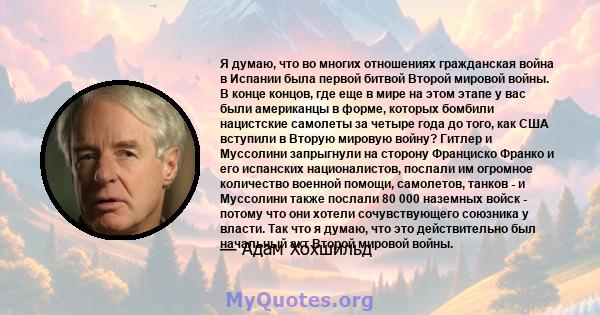 Я думаю, что во многих отношениях гражданская война в Испании была первой битвой Второй мировой войны. В конце концов, где еще в мире на этом этапе у вас были американцы в форме, которых бомбили нацистские самолеты за