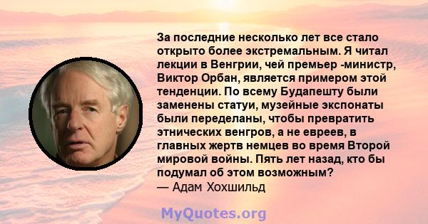 За последние несколько лет все стало открыто более экстремальным. Я читал лекции в Венгрии, чей премьер -министр, Виктор Орбан, является примером этой тенденции. По всему Будапешту были заменены статуи, музейные