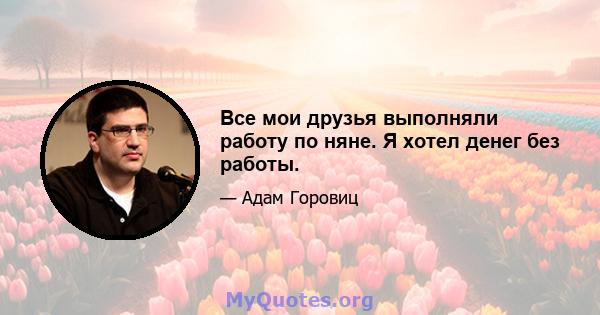 Все мои друзья выполняли работу по няне. Я хотел денег без работы.