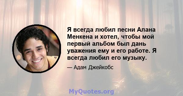 Я всегда любил песни Алана Менкена и хотел, чтобы мой первый альбом был дань уважения ему и его работе. Я всегда любил его музыку.