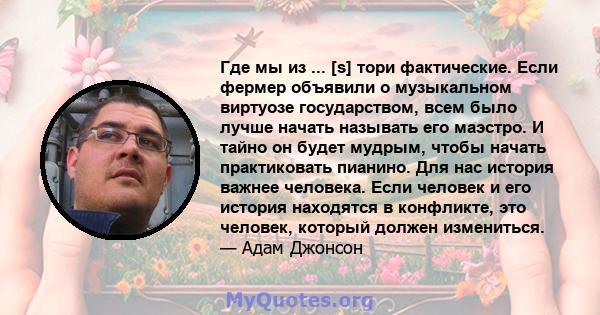 Где мы из ... [s] тори фактические. Если фермер объявили о музыкальном виртуозе государством, всем было лучше начать называть его маэстро. И тайно он будет мудрым, чтобы начать практиковать пианино. Для нас история