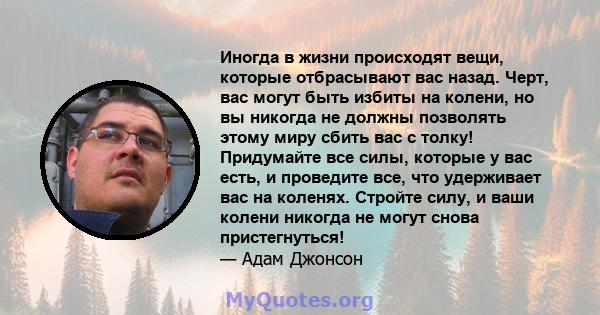 Иногда в жизни происходят вещи, которые отбрасывают вас назад. Черт, вас могут быть избиты на колени, но вы никогда не должны позволять этому миру сбить вас с толку! Придумайте все силы, которые у вас есть, и проведите