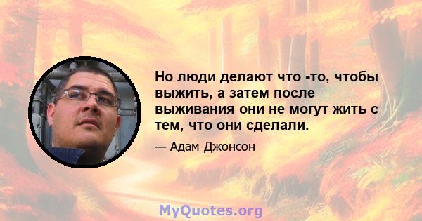 Но люди делают что -то, чтобы выжить, а затем после выживания они не могут жить с тем, что они сделали.