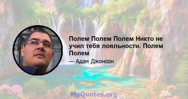 Полем Полем Полем Никто не учил тебя лояльности. Полем Полем