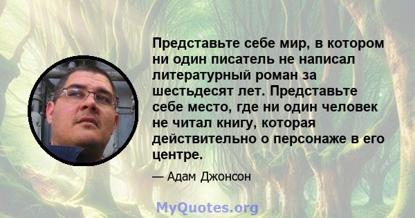 Представьте себе мир, в котором ни один писатель не написал литературный роман за шестьдесят лет. Представьте себе место, где ни один человек не читал книгу, которая действительно о персонаже в его центре.