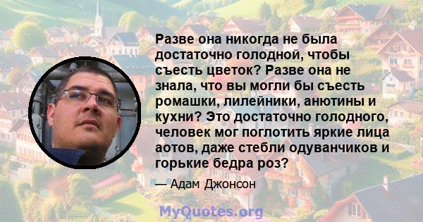 Разве она никогда не была достаточно голодной, чтобы съесть цветок? Разве она не знала, что вы могли бы съесть ромашки, лилейники, анютины и кухни? Это достаточно голодного, человек мог поглотить яркие лица аотов, даже