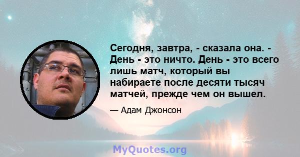 Сегодня, завтра, - сказала она. - День - это ничто. День - это всего лишь матч, который вы набираете после десяти тысяч матчей, прежде чем он вышел.