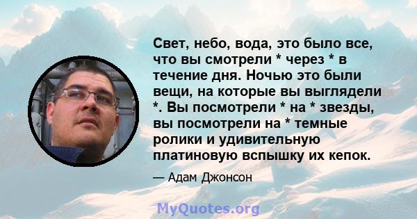 Свет, небо, вода, это было все, что вы смотрели * через * в течение дня. Ночью это были вещи, на которые вы выглядели *. Вы посмотрели * на * звезды, вы посмотрели на * темные ролики и удивительную платиновую вспышку их 