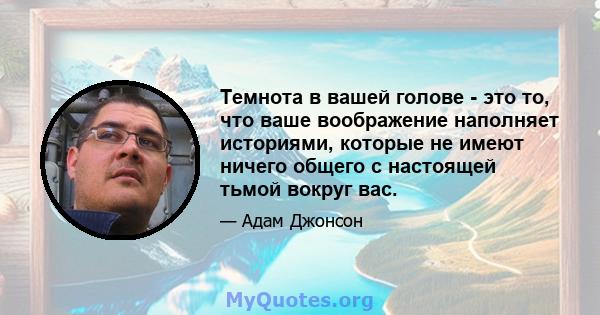 Темнота в вашей голове - это то, что ваше воображение наполняет историями, которые не имеют ничего общего с настоящей тьмой вокруг вас.