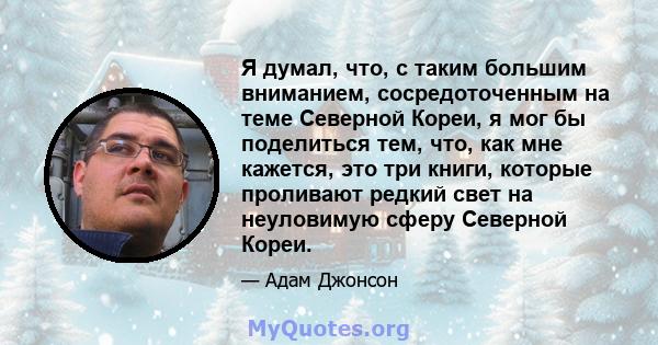 Я думал, что, с таким большим вниманием, сосредоточенным на теме Северной Кореи, я мог бы поделиться тем, что, как мне кажется, это три книги, которые проливают редкий свет на неуловимую сферу Северной Кореи.