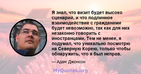 Я знал, что визит будет высоко сценарий, и что подлинное взаимодействие с гражданами будет невозможно, так как для них незаконно говорить с иностранцами. Тем не менее, я подумал, что уникально посмотрю на Северную